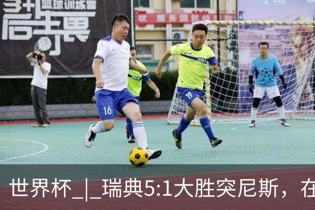 世界杯 | 瑞典5:1大胜突尼斯，在“死亡之组”占先机