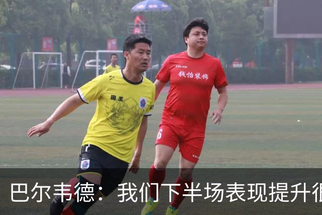 巴尔韦德：我们下半场表现提升很多，展现了球队的风格