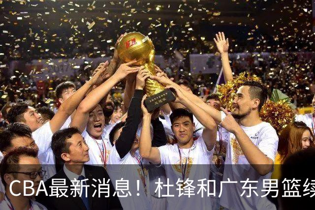 CBA最新消息！杜锋和广东男篮续约四年，浙江官宣续约法莱卡斯，郭艾伦续约遇阻